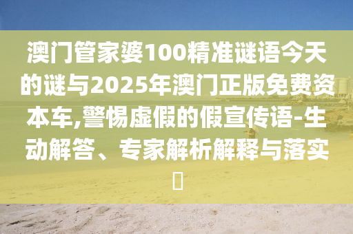 澳門管家婆100精準謎語今天的謎與2025年澳門正版免費資本車,警惕虛假的假宣傳語-生動解答、專家解析解釋與落實?